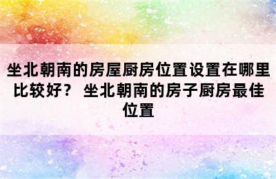 坐北朝南的房屋厨房位置设置在哪里比较好？ 坐北朝南的房子厨房最佳位置